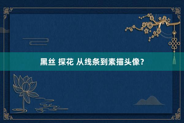 黑丝 探花 从线条到素描头像？