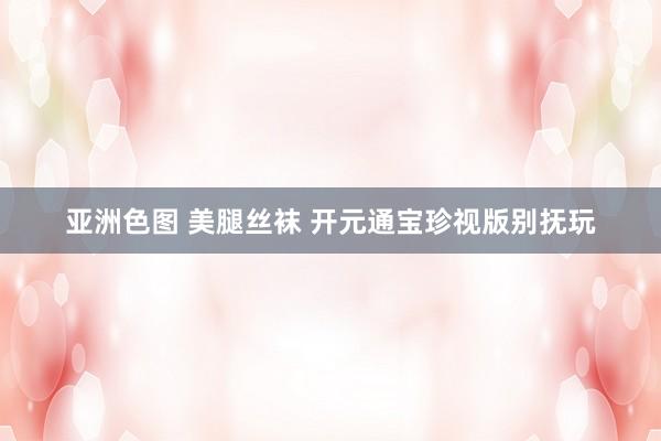 亚洲色图 美腿丝袜 开元通宝珍视版别抚玩