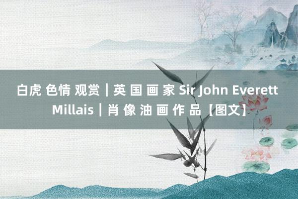 白虎 色情 观赏︱英 国 画 家 Sir John Everett Millais︱肖 像 油 画 作 品【图文】