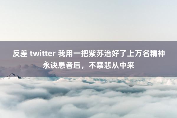 反差 twitter 我用一把紫苏治好了上万名精神永诀患者后，不禁悲从中来