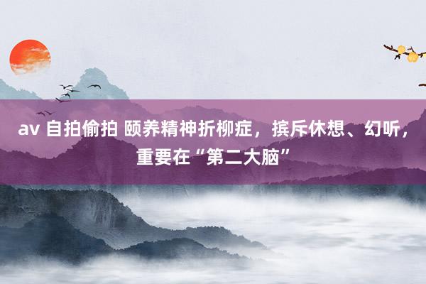 av 自拍偷拍 颐养精神折柳症，摈斥休想、幻听，重要在“第二大脑”