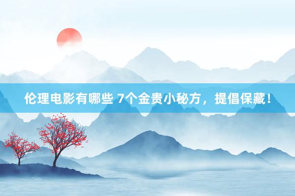 伦理电影有哪些 7个金贵小秘方，提倡保藏！