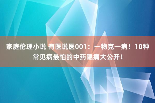 家庭伦理小说 有医说医001：一物克一病！10种常见病最怕的中药隐痛大公开！