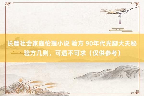 长篇社会家庭伦理小说 验方 90年代光脚大夫秘验方几则，可遇不可求（仅供参考）