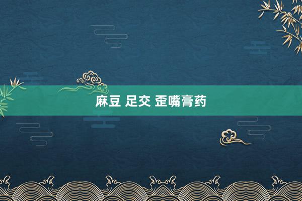 麻豆 足交 歪嘴膏药