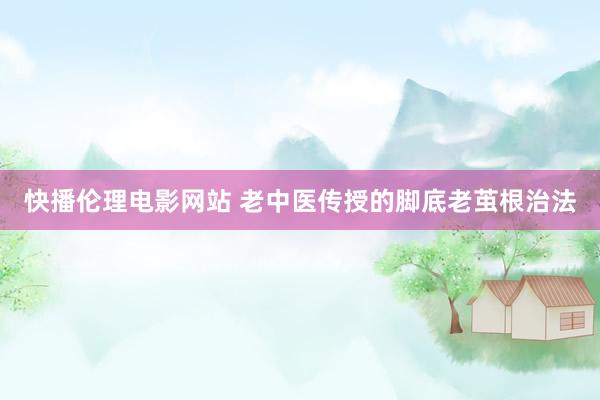 快播伦理电影网站 老中医传授的脚底老茧根治法