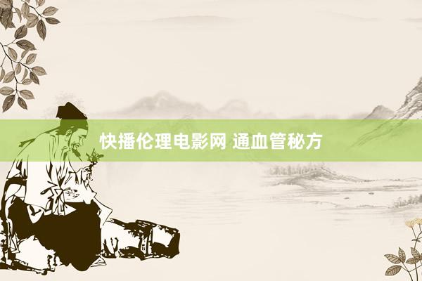 快播伦理电影网 通血管秘方