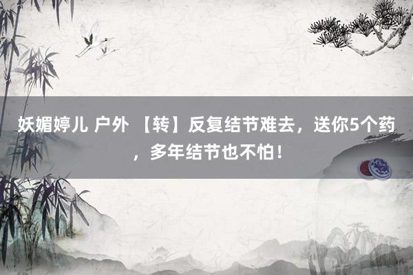 妖媚婷儿 户外 【转】反复结节难去,送你5个药,多年结节也不怕!