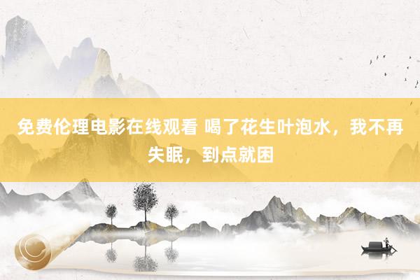 免费伦理电影在线观看 喝了花生叶泡水，我不再失眠，到点就困