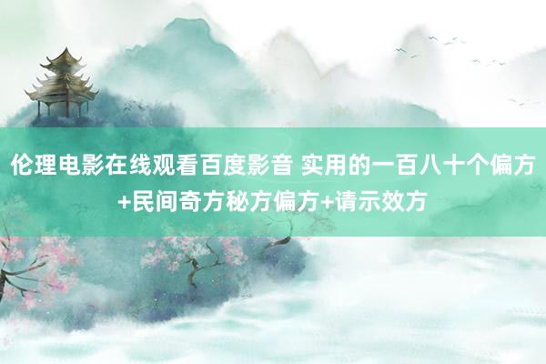 伦理电影在线观看百度影音 实用的一百八十个偏方+民间奇方秘方偏方+请示效方