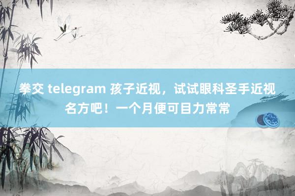 拳交 telegram 孩子近视，试试眼科圣手近视名方吧！一个月便可目力常常