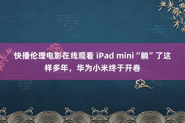快播伦理电影在线观看 iPad mini“躺”了这样多年，华为小米终于开卷