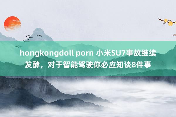 hongkongdoll porn 小米SU7事故继续发酵，对于智能驾驶你必应知谈8件事