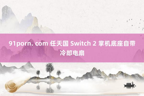 91porn. com 任天国 Switch 2 掌机底座自带冷却电扇