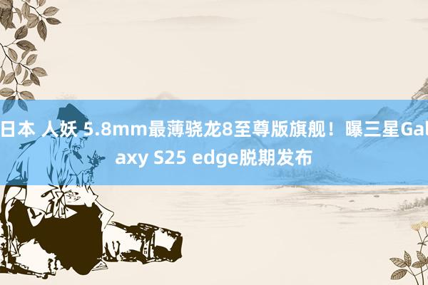 日本 人妖 5.8mm最薄骁龙8至尊版旗舰！曝三星Galaxy S25 edge脱期发布