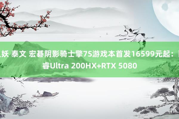 人妖 泰文 宏碁阴影骑士擎7S游戏本首发16599元起：酷睿Ultra 200HX+RTX 5080