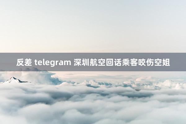 反差 telegram 深圳航空回话乘客咬伤空姐