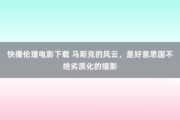 快播伦理电影下载 马斯克的风云，是好意思国不绝劣质化的缩影