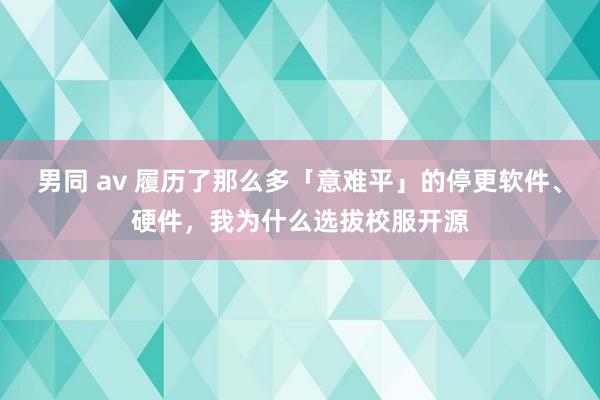 男同 av 履历了那么多「意难平」的停更软件、硬件，我为什么选拔校服开源